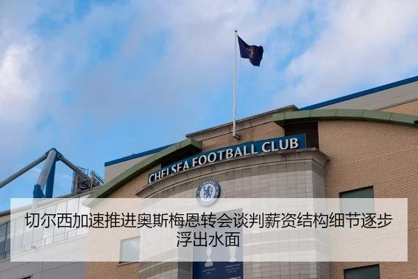 切尔西加速推进奥斯梅恩转会谈判薪资结构细节逐步浮出水面