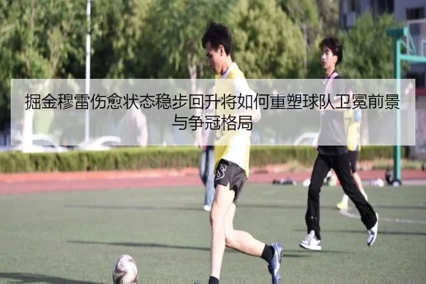 掘金穆雷伤愈状态稳步回升将如何重塑球队卫冕前景与争冠格局（okooo）